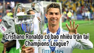 Cristiano Ronaldo có bao nhiêu trận tại Champions League