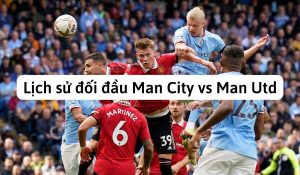 Lịch sử đối đầu Man City vs Man Utd - Những trận kinh điển